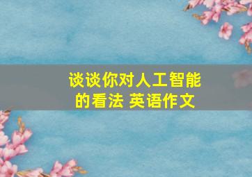 谈谈你对人工智能的看法 英语作文